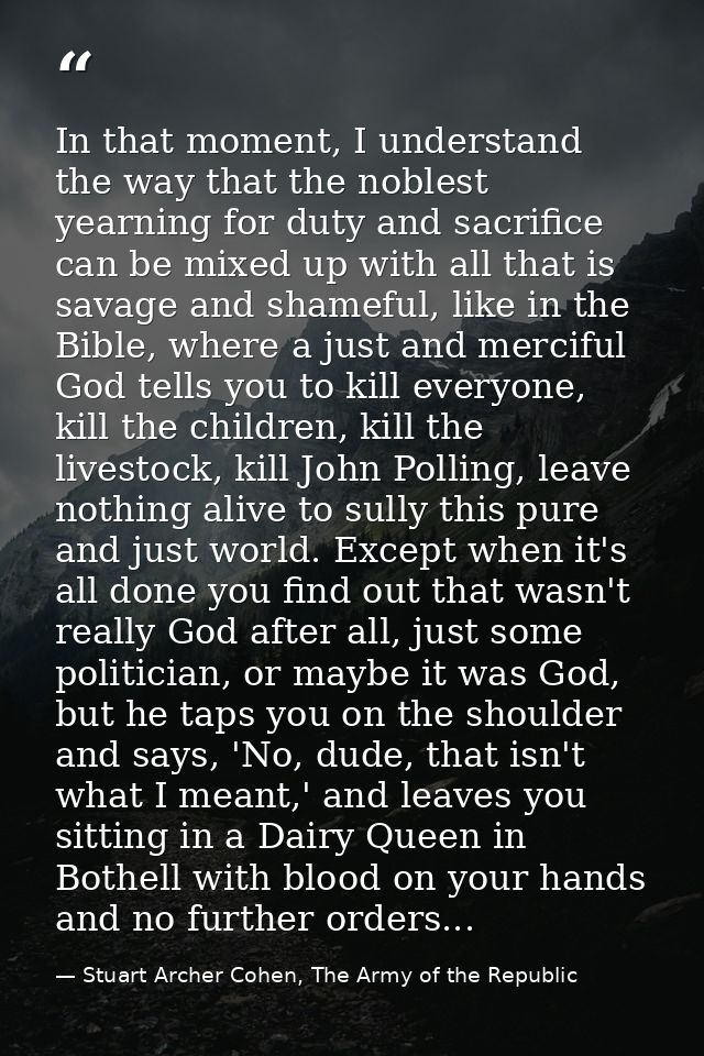 In that moment, I understand the way that the noblest yearning for duty and sacrifice can be mixed up with all that is s — Stuart Archer Cohen, The Army of the Republic