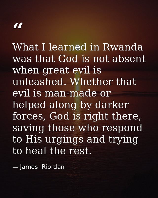 What I learned in Rwanda was that God is not absent when great evil is unleashed. Whether that evil is man-made or helpe — James  Riordan