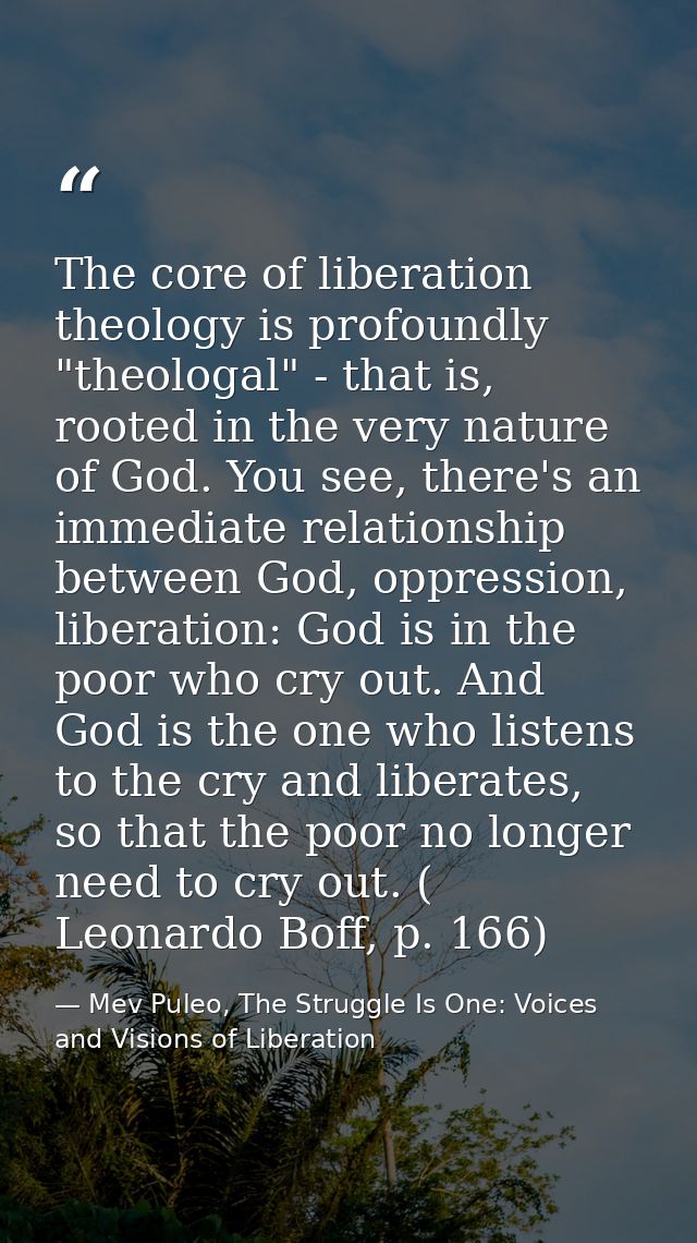 The core of liberation theology is profoundly "theologal" - that is, rooted in the very nature of God. You see, there's  — Mev Puleo, The Struggle Is One: Voices and Visions of Liberation