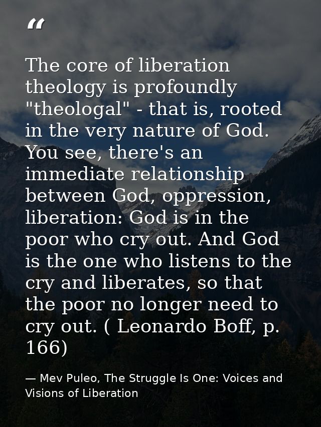 The core of liberation theology is profoundly "theologal" - that is, rooted in the very nature of God. You see, there's  — Mev Puleo, The Struggle Is One: Voices and Visions of Liberation