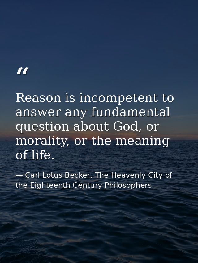 Reason is incompetent to answer any fundamental question about God, or morality, or the meaning of life. — Carl Lotus Becker, The Heavenly City of the Eighteenth Century Philosophers