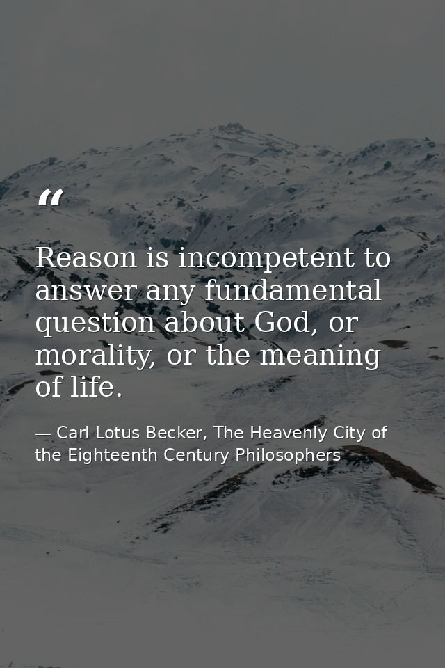 Reason is incompetent to answer any fundamental question about God, or morality, or the meaning of life. — Carl Lotus Becker, The Heavenly City of the Eighteenth Century Philosophers