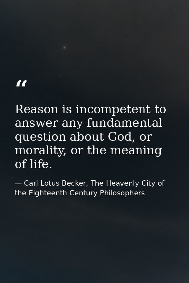 Reason is incompetent to answer any fundamental question about God, or morality, or the meaning of life. — Carl Lotus Becker, The Heavenly City of the Eighteenth Century Philosophers