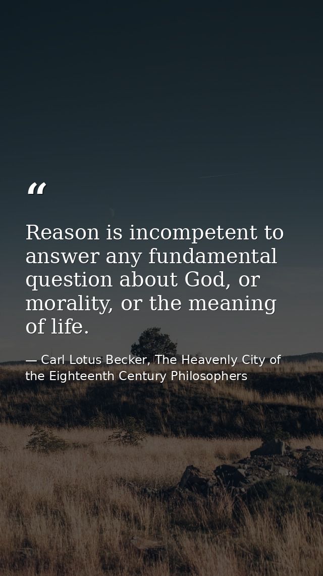 Reason is incompetent to answer any fundamental question about God, or morality, or the meaning of life. — Carl Lotus Becker, The Heavenly City of the Eighteenth Century Philosophers