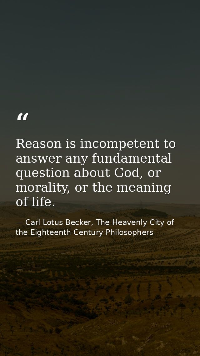 Reason is incompetent to answer any fundamental question about God, or morality, or the meaning of life. — Carl Lotus Becker, The Heavenly City of the Eighteenth Century Philosophers