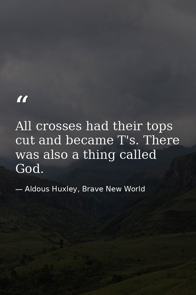 All crosses had their tops cut and became T's. There was also a thing called God. — Aldous Huxley, Brave New World