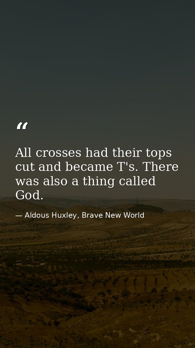 All crosses had their tops cut and became T's. There was also a thing called God. — Aldous Huxley, Brave New World