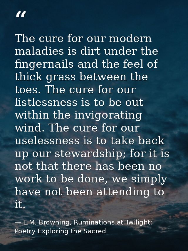 The cure for our modern maladies is dirt under the fingernails and the feel of thick grass between the toes. The cure fo — L.M. Browning, Ruminations at Twilight: Poetry Exploring the Sacred
