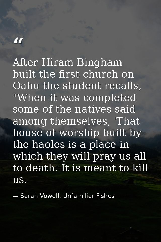 After Hiram Bingham built the first church on Oahu the student recalls, "When it was completed some of the natives said  — Sarah Vowell, Unfamiliar Fishes