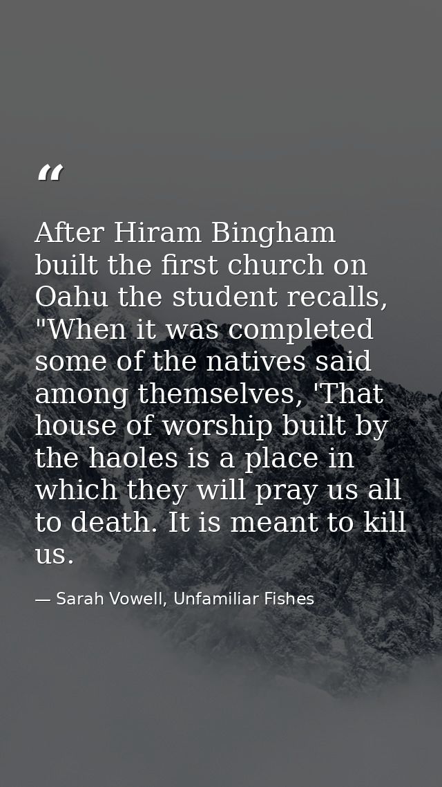 After Hiram Bingham built the first church on Oahu the student recalls, "When it was completed some of the natives said  — Sarah Vowell, Unfamiliar Fishes
