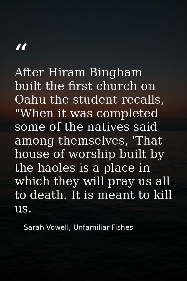 After Hiram Bingham built the first church on Oahu the student recalls, "When it was completed some of the natives said  — Sarah Vowell, Unfamiliar Fishes
