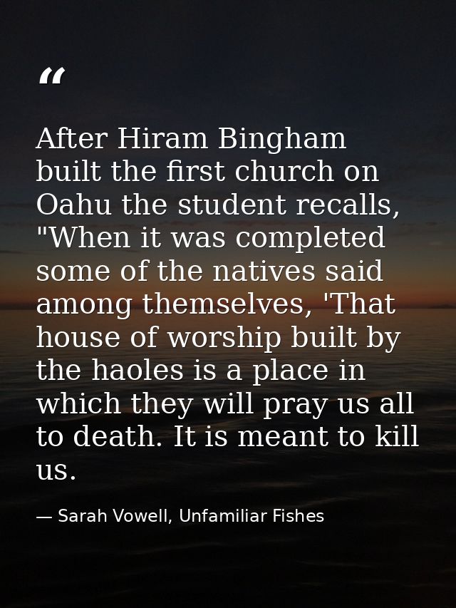 After Hiram Bingham built the first church on Oahu the student recalls, "When it was completed some of the natives said  — Sarah Vowell, Unfamiliar Fishes