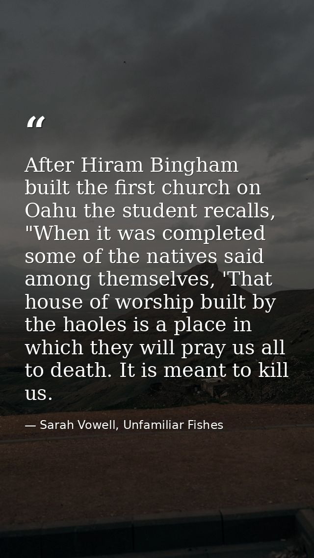After Hiram Bingham built the first church on Oahu the student recalls, "When it was completed some of the natives said  — Sarah Vowell, Unfamiliar Fishes