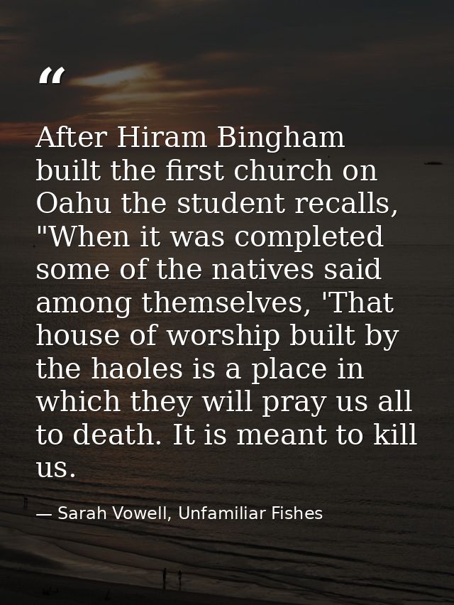 After Hiram Bingham built the first church on Oahu the student recalls, "When it was completed some of the natives said  — Sarah Vowell, Unfamiliar Fishes