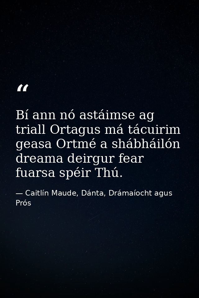 Bí ann nó astáimse ag triall Ortagus má tácuirim geasa Ortmé a shábháilón dreama deirgur fear fuarsa spéir Thú. — Caitlín Maude, Dánta, Drámaíocht agus Prós