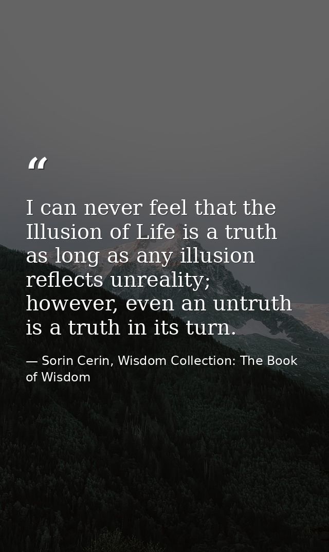 I can never feel that the Illusion of Life is a truth as long as any illusion reflects unreality; however, even an untru — Sorin Cerin, Wisdom Collection: The Book of Wisdom