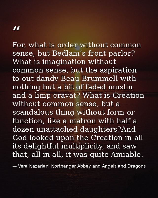 For, what is order without common sense, but Bedlam’s front parlor? What is imagination without common sense, but the as — Vera Nazarian, Northanger Abbey and Angels and Dragons