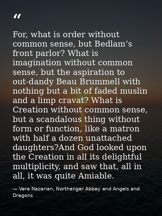 For, what is order without common sense, but Bedlam’s front parlor? What is imagination without common sense, but the as — Vera Nazarian, Northanger Abbey and Angels and Dragons