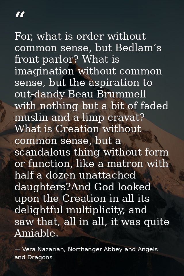 For, what is order without common sense, but Bedlam’s front parlor? What is imagination without common sense, but the as — Vera Nazarian, Northanger Abbey and Angels and Dragons