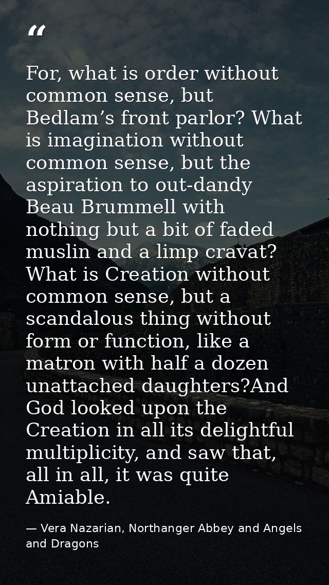 For, what is order without common sense, but Bedlam’s front parlor? What is imagination without common sense, but the as — Vera Nazarian, Northanger Abbey and Angels and Dragons