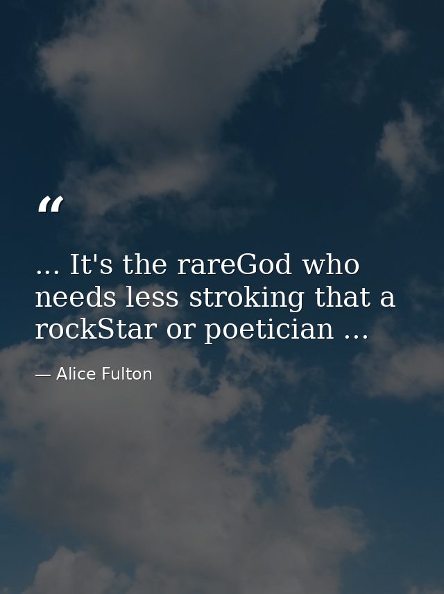 ... It's the rareGod who needs less stroking that a rockStar or poetician ... — Alice Fulton