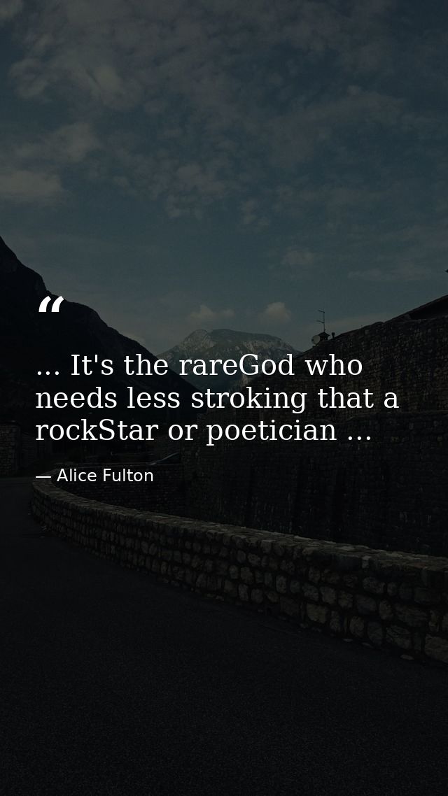 ... It's the rareGod who needs less stroking that a rockStar or poetician ... — Alice Fulton