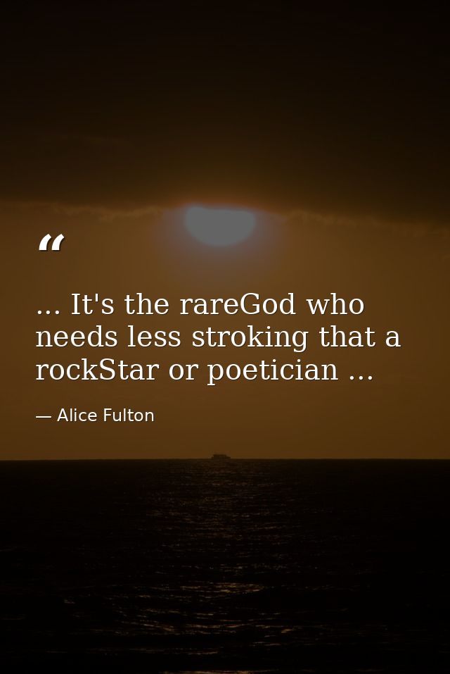 ... It's the rareGod who needs less stroking that a rockStar or poetician ... — Alice Fulton