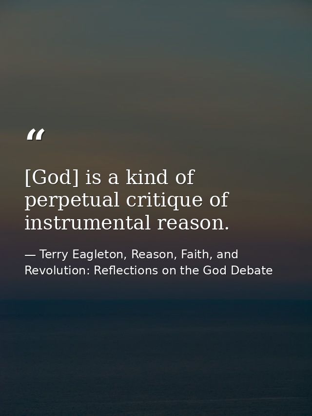 [God] is a kind of perpetual critique of instrumental reason. — Terry Eagleton, Reason, Faith, and Revolution: Reflections on the God Debate