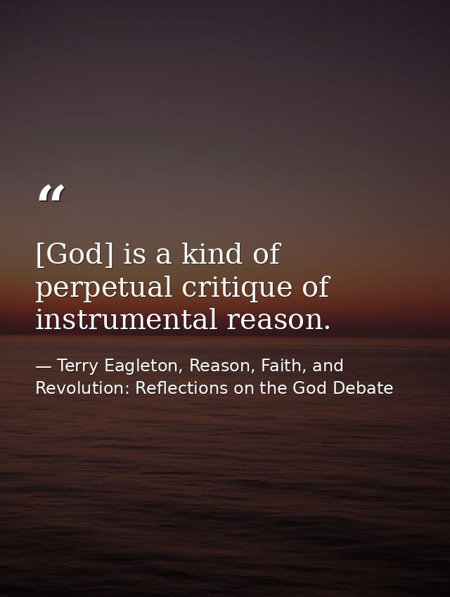 [God] is a kind of perpetual critique of instrumental reason. — Terry Eagleton, Reason, Faith, and Revolution: Reflections on the God Debate