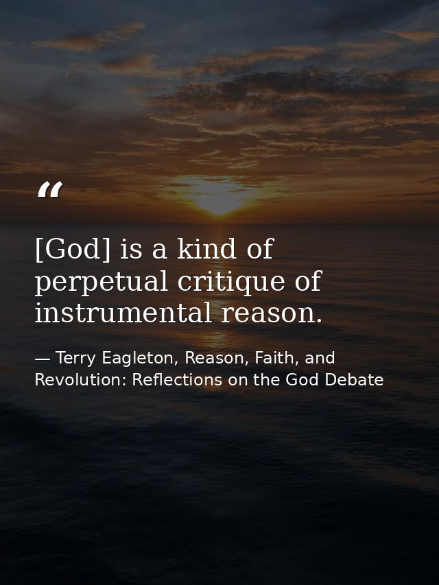 [God] is a kind of perpetual critique of instrumental reason. — Terry Eagleton, Reason, Faith, and Revolution: Reflections on the God Debate