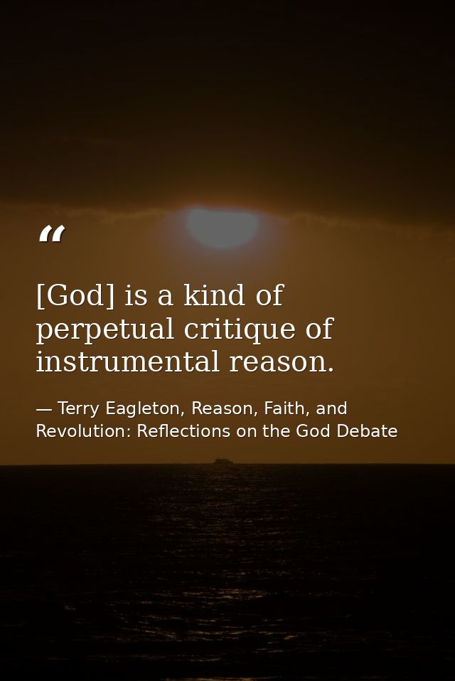 [God] is a kind of perpetual critique of instrumental reason. — Terry Eagleton, Reason, Faith, and Revolution: Reflections on the God Debate