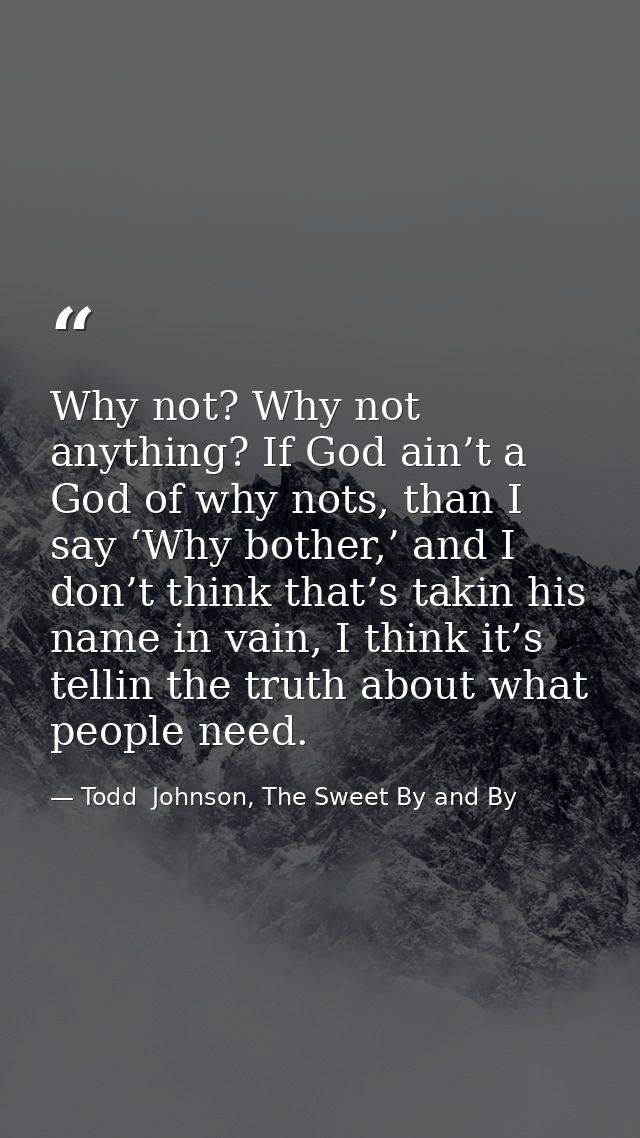 Why not? Why not anything? If God ain’t a God of why nots, than I say ‘Why bother,’ and I don’t think that’s takin his n — Todd  Johnson, The Sweet By and By