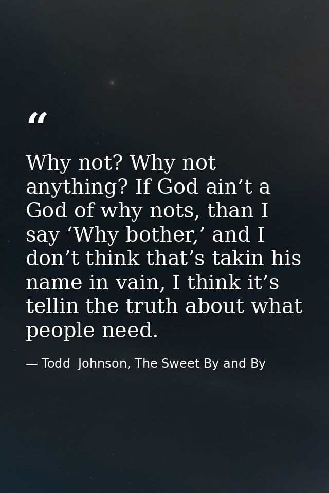 Why not? Why not anything? If God ain’t a God of why nots, than I say ‘Why bother,’ and I don’t think that’s takin his n — Todd  Johnson, The Sweet By and By