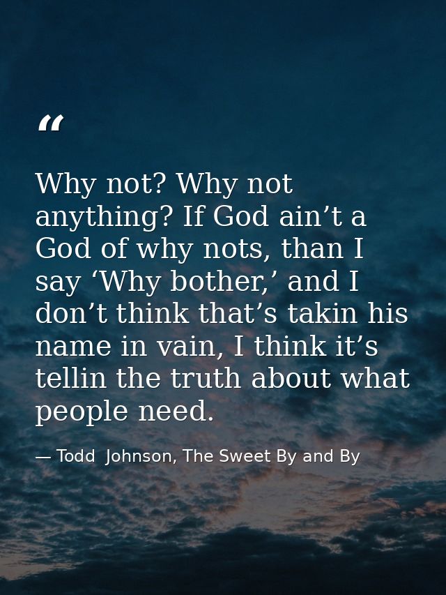 Why not? Why not anything? If God ain’t a God of why nots, than I say ‘Why bother,’ and I don’t think that’s takin his n — Todd  Johnson, The Sweet By and By