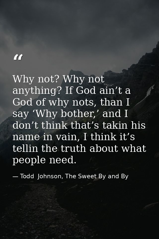 Why not? Why not anything? If God ain’t a God of why nots, than I say ‘Why bother,’ and I don’t think that’s takin his n — Todd  Johnson, The Sweet By and By