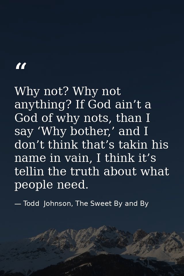 Why not? Why not anything? If God ain’t a God of why nots, than I say ‘Why bother,’ and I don’t think that’s takin his n — Todd  Johnson, The Sweet By and By