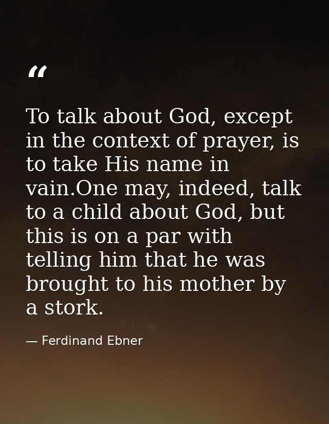 To talk about God, except in the context of prayer, is to take His name in vain.One may, indeed, talk to a child about G — Ferdinand Ebner