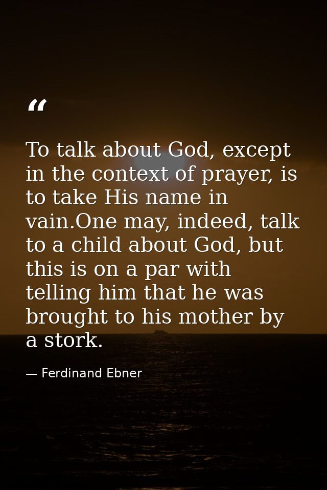 To talk about God, except in the context of prayer, is to take His name in vain.One may, indeed, talk to a child about G — Ferdinand Ebner