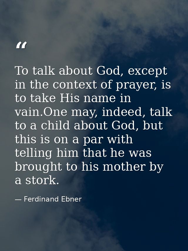 To talk about God, except in the context of prayer, is to take His name in vain.One may, indeed, talk to a child about G — Ferdinand Ebner