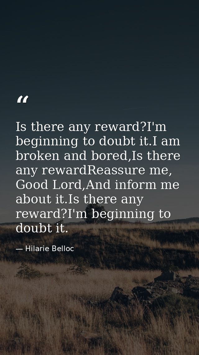 Is there any reward?I'm beginning to doubt it.I am broken and bored,Is there any rewardReassure me, Good Lord,And inform — Hilarie Belloc