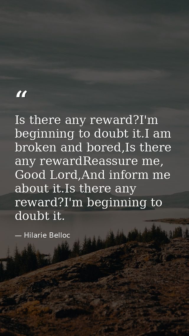 Is there any reward?I'm beginning to doubt it.I am broken and bored,Is there any rewardReassure me, Good Lord,And inform — Hilarie Belloc