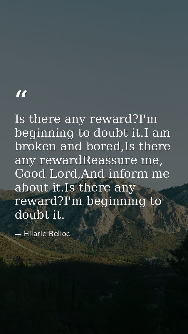 Is there any reward?I'm beginning to doubt it.I am broken and bored,Is there any rewardReassure me, Good Lord,And inform — Hilarie Belloc