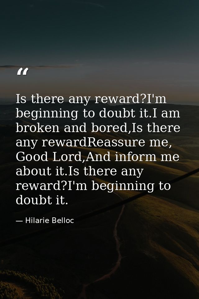 Is there any reward?I'm beginning to doubt it.I am broken and bored,Is there any rewardReassure me, Good Lord,And inform — Hilarie Belloc