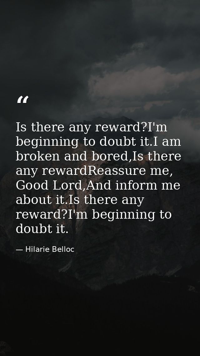 Is there any reward?I'm beginning to doubt it.I am broken and bored,Is there any rewardReassure me, Good Lord,And inform — Hilarie Belloc
