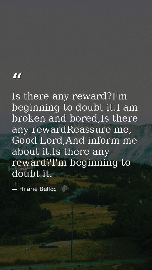 Is there any reward?I'm beginning to doubt it.I am broken and bored,Is there any rewardReassure me, Good Lord,And inform — Hilarie Belloc