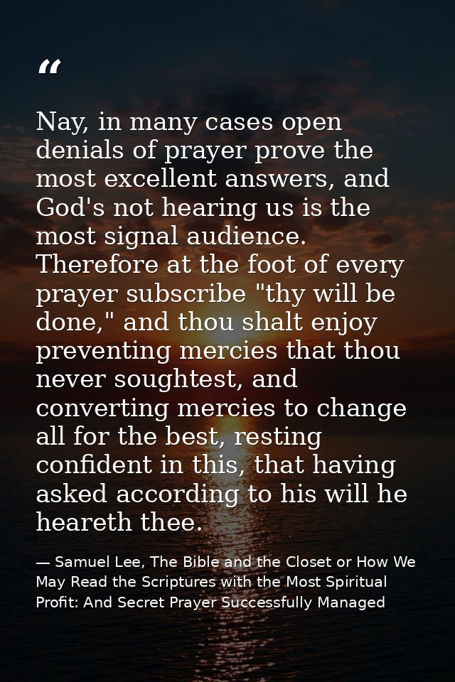 Nay, in many cases open denials of prayer prove the most excellent answers, and God's not hearing us is the most signal  — Samuel Lee, The Bible and the Closet or How We May Read the Scriptures with the Most Spiritual Profit: And Secret Prayer Successfully Managed