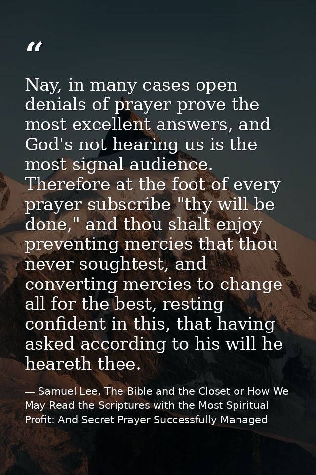 Nay, in many cases open denials of prayer prove the most excellent answers, and God's not hearing us is the most signal  — Samuel Lee, The Bible and the Closet or How We May Read the Scriptures with the Most Spiritual Profit: And Secret Prayer Successfully Managed