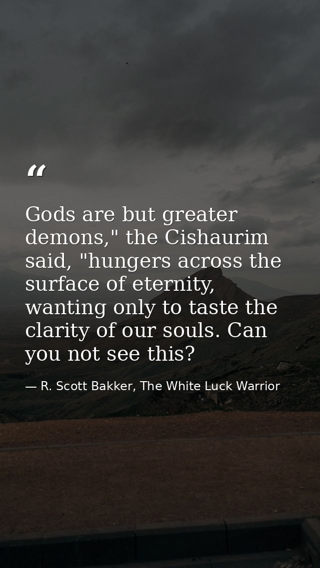 Gods are but greater demons," the Cishaurim said, "hungers across the surface of eternity, wanting only to taste the cla — R. Scott Bakker, The White Luck Warrior