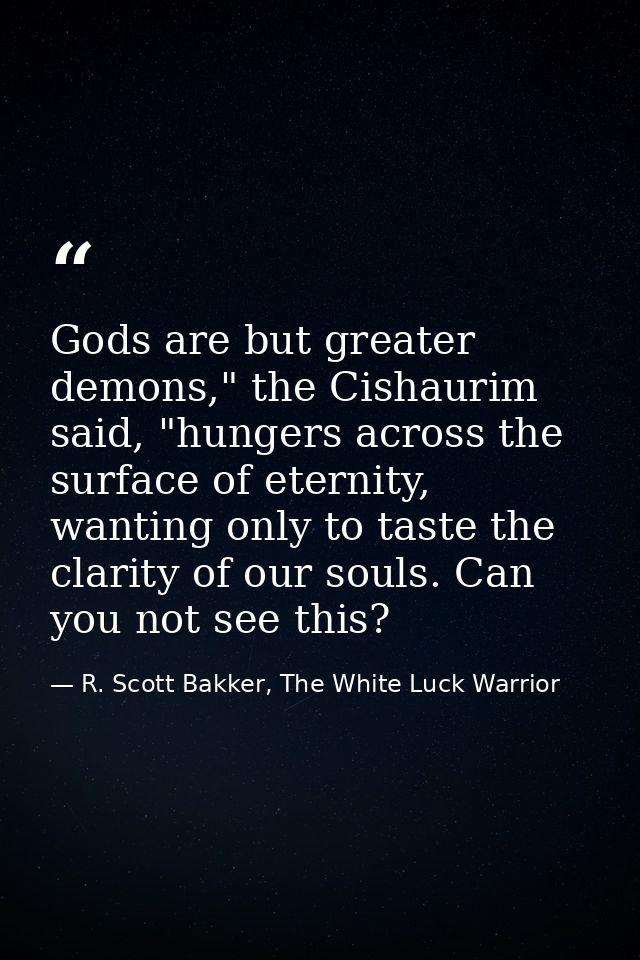 Gods are but greater demons," the Cishaurim said, "hungers across the surface of eternity, wanting only to taste the cla — R. Scott Bakker, The White Luck Warrior