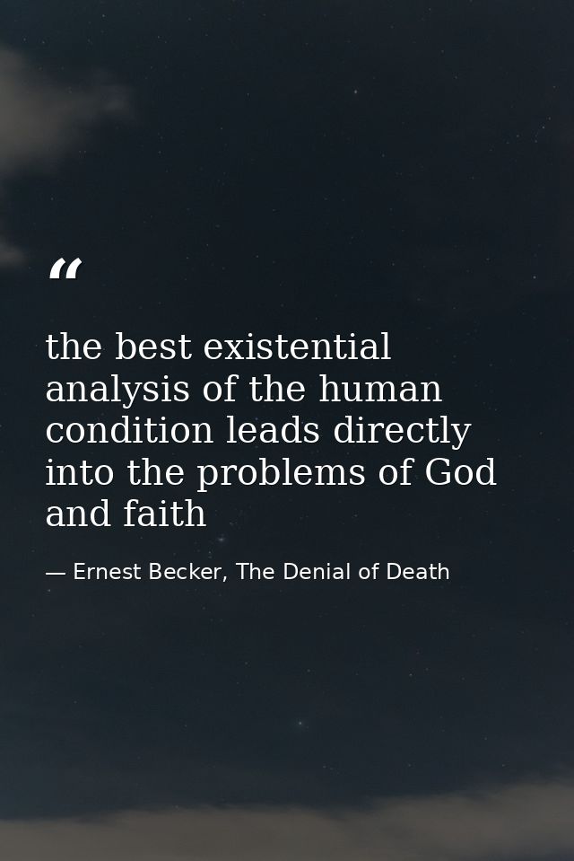 the best existential analysis of the human condition leads directly into the problems of God and faith — Ernest Becker, The Denial of Death